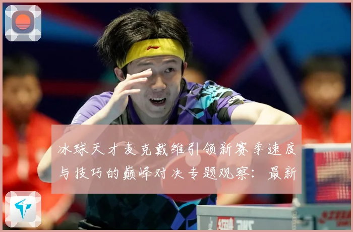 冰球天才麦克戴维引领新赛季速度与技巧的巅峰对决专题观察：最新赛事动态与深度分析