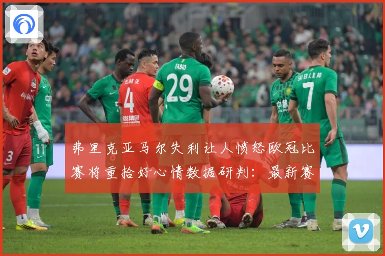 弗里克亚马尔失利让人愤怒欧冠比赛将重拾好心情数据研判：最新赛事动态与深度分析