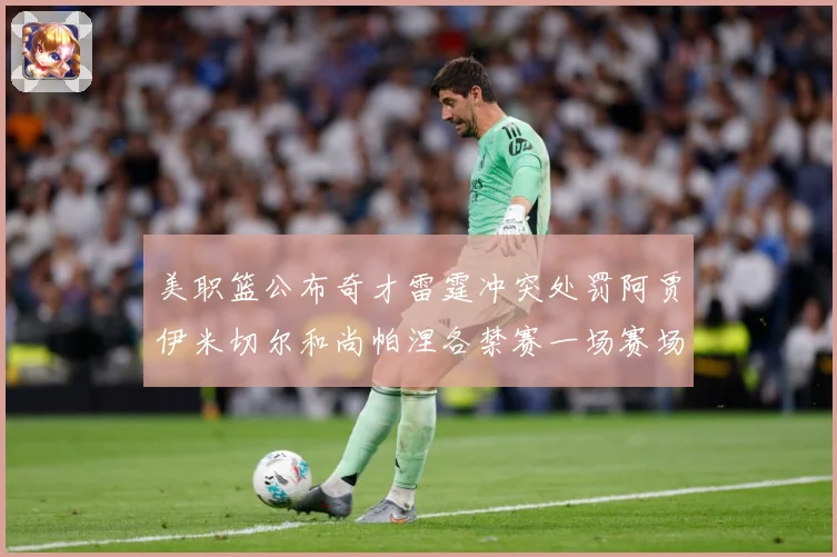 美职篮公布奇才雷霆冲突处罚阿贾伊米切尔和尚帕涅各禁赛一场赛场复盘：最新赛事动态与深度分析