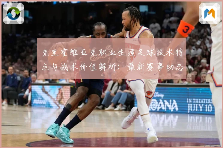 克里霍维亚克职业生涯足球技术特点与战术价值解析：最新赛事动态与深度分析