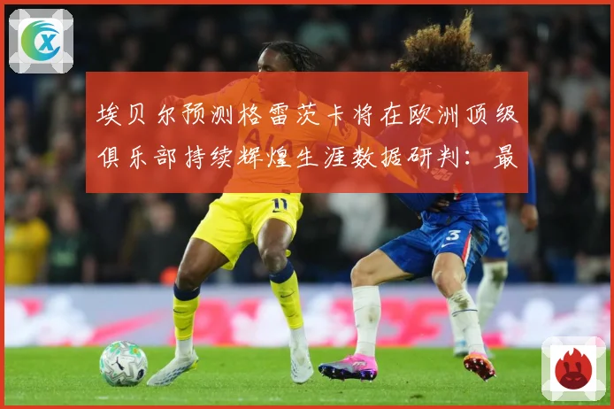 埃贝尔预测格雷茨卡将在欧洲顶级俱乐部持续辉煌生涯数据研判：最新赛事动态与深度分析