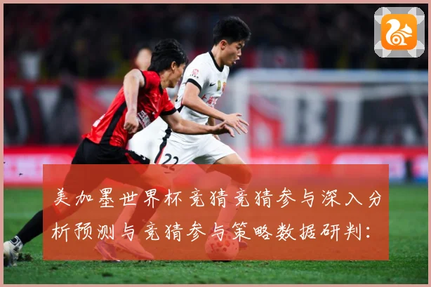 美加墨世界杯竞猜竞猜参与深入分析预测与竞猜参与策略数据研判：最新赛事动态与深度分析