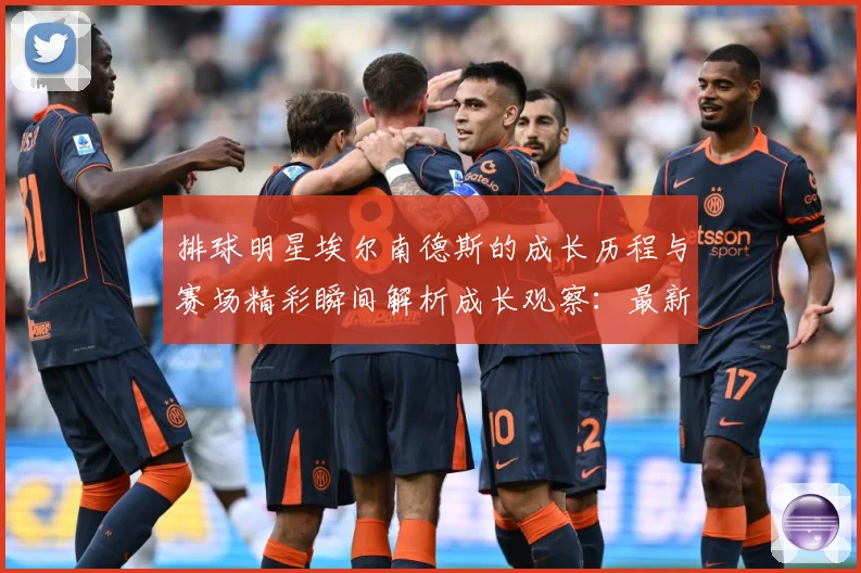 排球明星埃尔南德斯的成长历程与赛场精彩瞬间解析成长观察：最新赛事动态与深度分析