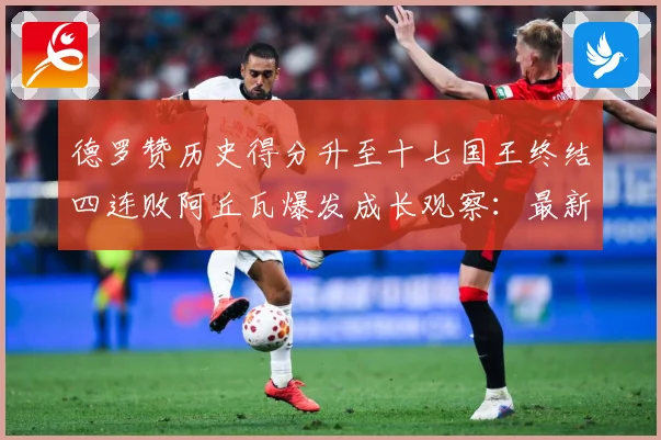 德罗赞历史得分升至十七国王终结四连败阿丘瓦爆发成长观察：最新赛事动态与深度分析