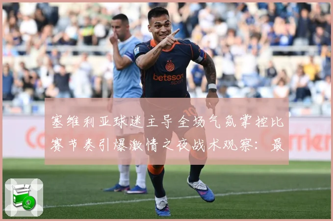 塞维利亚球迷主导全场气氛掌控比赛节奏引爆激情之夜战术观察：最新赛事动态与深度分析