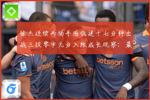 徐杰连续两场手感低迷十七分钟出战三投零中无分入账成长观察：最新赛事动态与深度分析