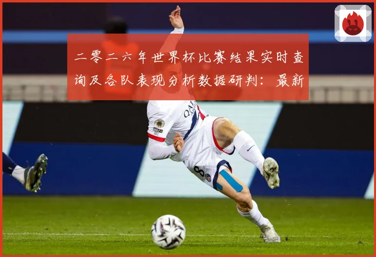 二零二六年世界杯比赛结果实时查询及各队表现分析数据研判：最新赛事动态与深度分析