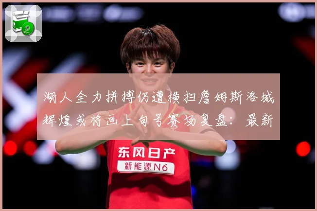 湖人全力拼搏仍遭横扫詹姆斯洛城辉煌或将画上句号赛场复盘：最新赛事动态与深度分析