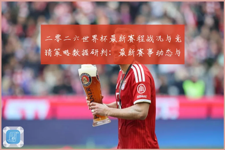 二零二六世界杯最新赛程战况与竞猜策略数据研判：最新赛事动态与深度分析