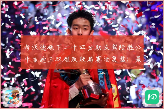 考沃德砍下二十四分助灰熊险胜公牛吉迪三双难改败局赛场复盘：最新赛事动态与深度分析