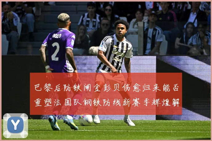 巴黎后防铁闸金彭贝伤愈归来能否重塑法国队钢铁防线新赛季辉煌解析：最新赛事动态与深度分析
