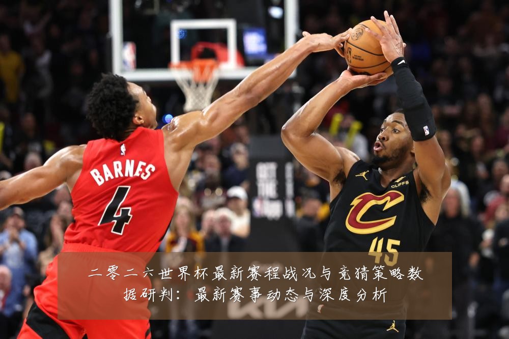 二零二六世界杯最新赛程战况与竞猜策略数据研判：最新赛事动态与深度分析