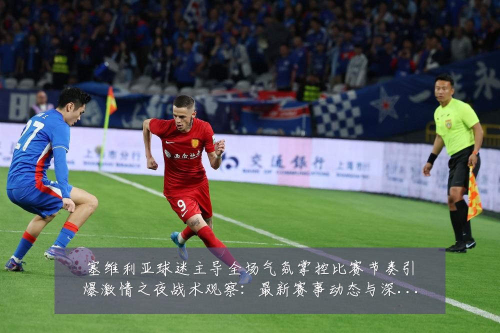 塞维利亚球迷主导全场气氛掌控比赛节奏引爆激情之夜战术观察：最新赛事动态与深度分析