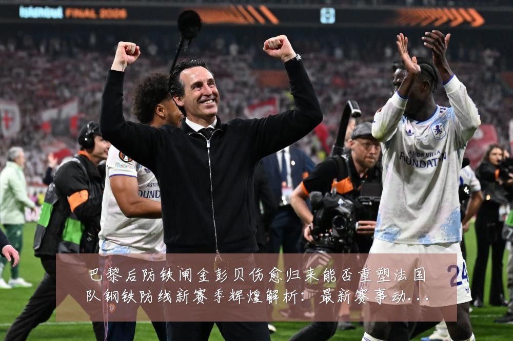 巴黎后防铁闸金彭贝伤愈归来能否重塑法国队钢铁防线新赛季辉煌解析:最新赛事动态与深度分析