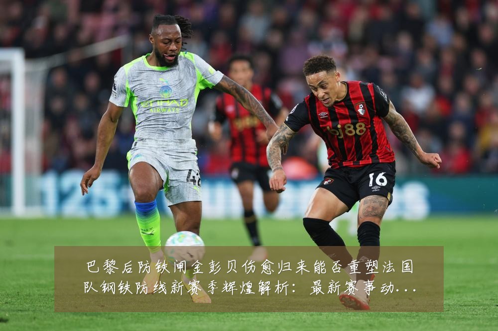 巴黎后防铁闸金彭贝伤愈归来能否重塑法国队钢铁防线新赛季辉煌解析:最新赛事动态与深度分析
