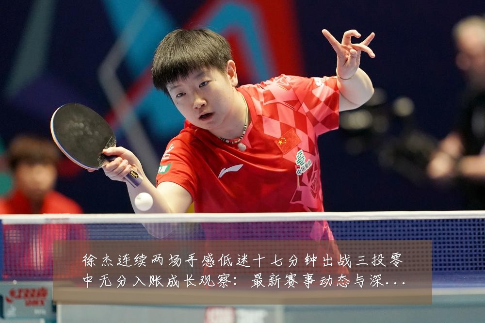 徐杰连续两场手感低迷十七分钟出战三投零中无分入账成长观察:最新赛事动态与深度分析