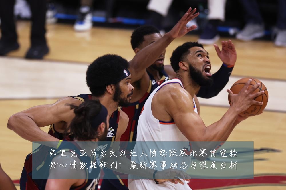 弗里克亚马尔失利让人愤怒欧冠比赛将重拾好心情数据研判:最新赛事动态与深度分析
