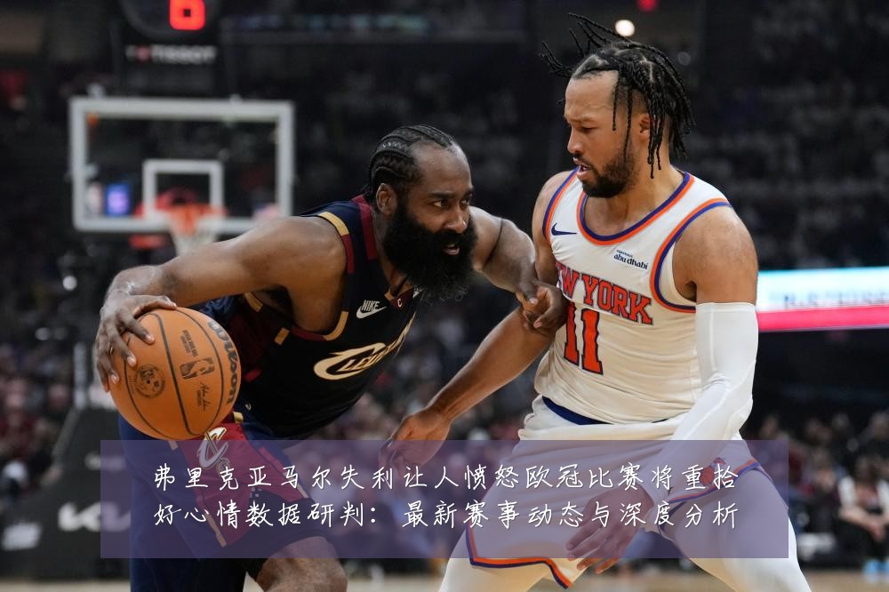 弗里克亚马尔失利让人愤怒欧冠比赛将重拾好心情数据研判:最新赛事动态与深度分析