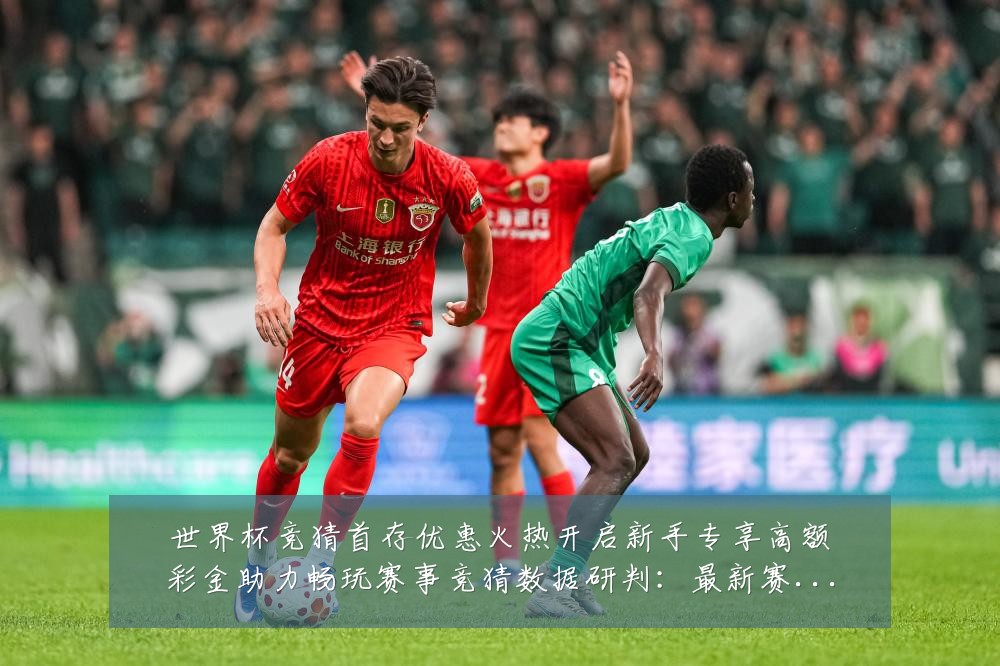 世界杯竞猜首存优惠火热开启新手专享高额彩金助力畅玩赛事竞猜数据研判:最新赛事动态与深度分析