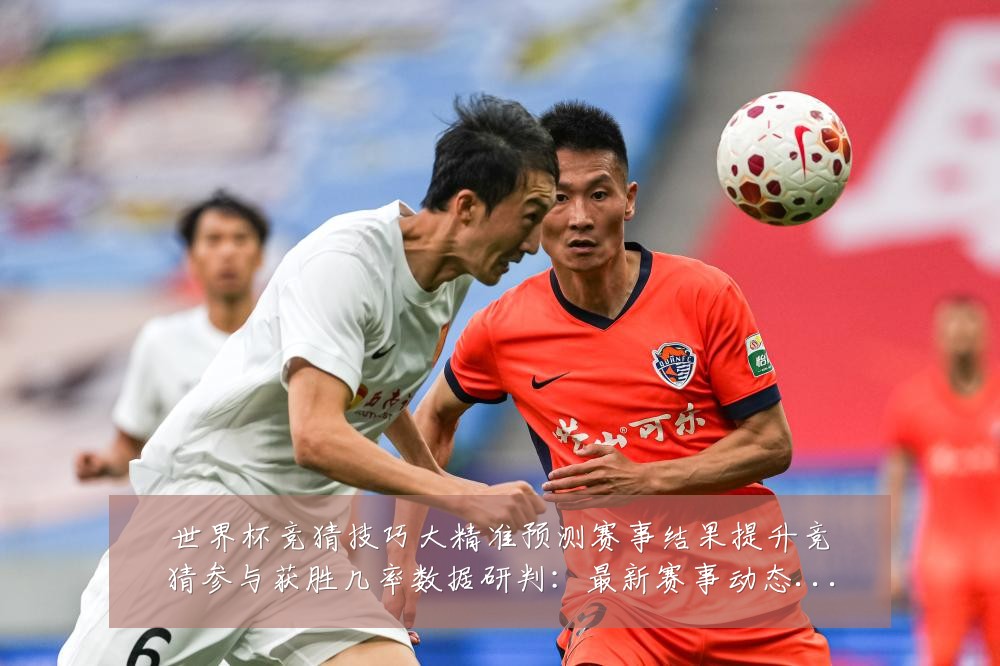 世界杯竞猜技巧大精准预测赛事结果提升竞猜参与获胜几率数据研判:最新赛事动态与深度分析