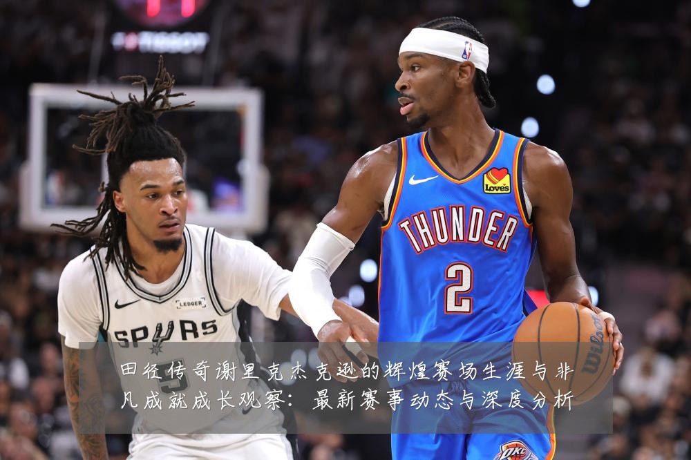 田径传奇谢里克杰克逊的辉煌赛场生涯与非凡成就成长观察:最新赛事动态与深度分析