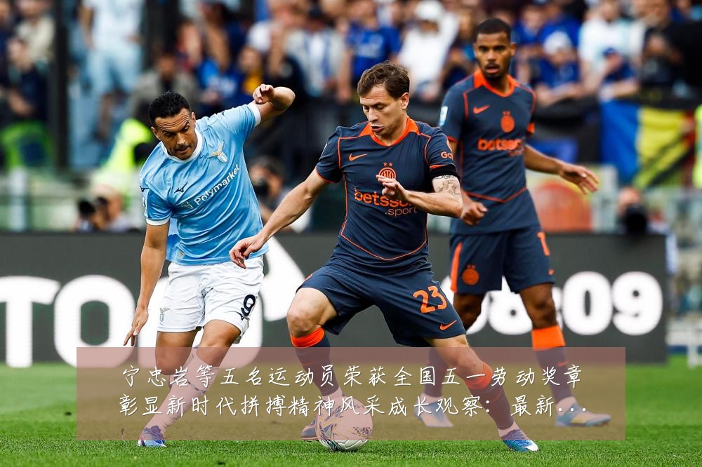 宁忠岩等五名运动员荣获全国五一劳动奖章彰显新时代拼搏精神风采成长观察：最新赛事动态与深度分析