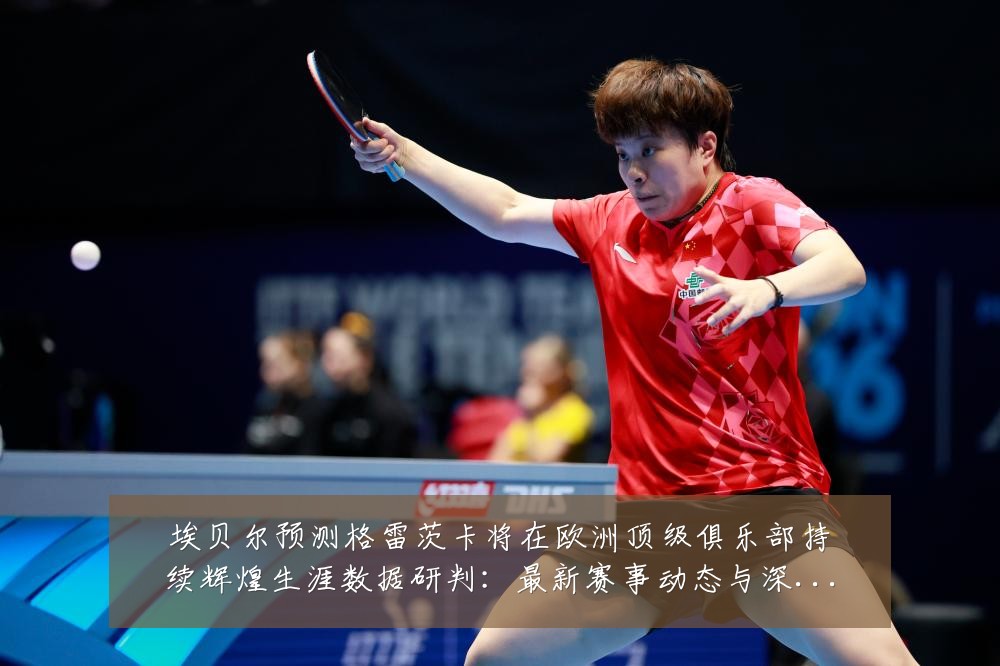 埃贝尔预测格雷茨卡将在欧洲顶级俱乐部持续辉煌生涯数据研判:最新赛事动态与深度分析